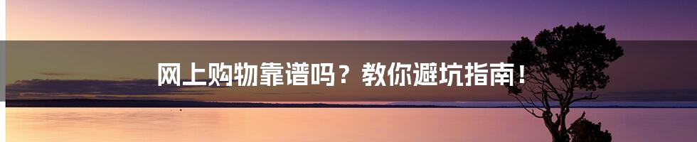 网上购物靠谱吗?教你避坑指南!