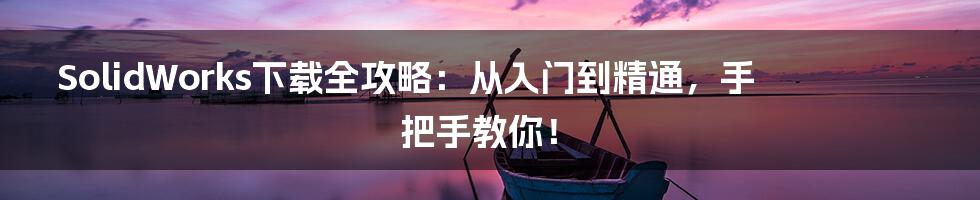 SolidWorks下载全攻略:从入门到精通,手把手教你!
