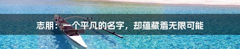 志朋:一个平凡的名字,却蕴藏着无限可能
