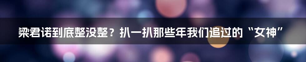 梁君诺到底整没整?扒一扒那些年我们追过的“女神”