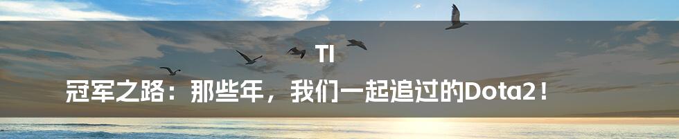 TI 冠军之路:那些年,我们一起追过的Dota2!
