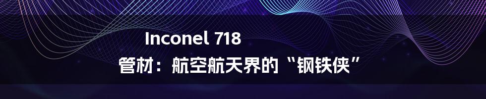 Inconel 718 管材:航空航天界的“钢铁侠”