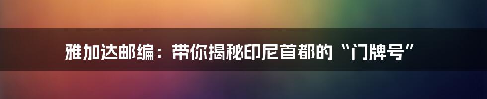 雅加达邮编:带你揭秘印尼首都的“门牌号”