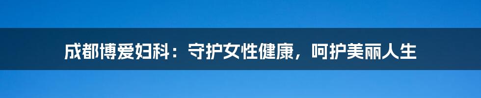 成都博爱妇科:守护女性健康,呵护美丽人生