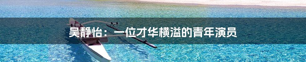 吴静怡:一位才华横溢的青年演员