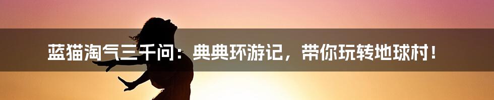 蓝猫淘气三千问:典典环游记,带你玩转地球村!