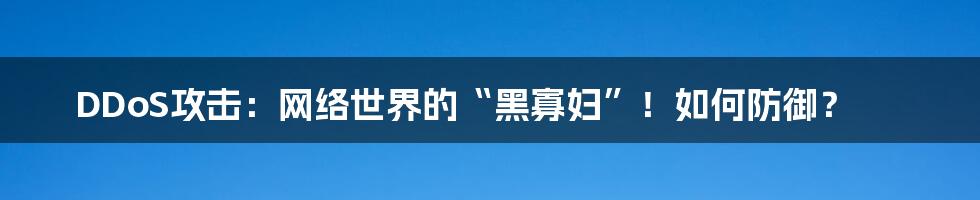 DDoS攻击:网络世界的“黑寡妇”!如何防御?