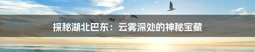 探秘湖北巴东:云雾深处的神秘宝藏