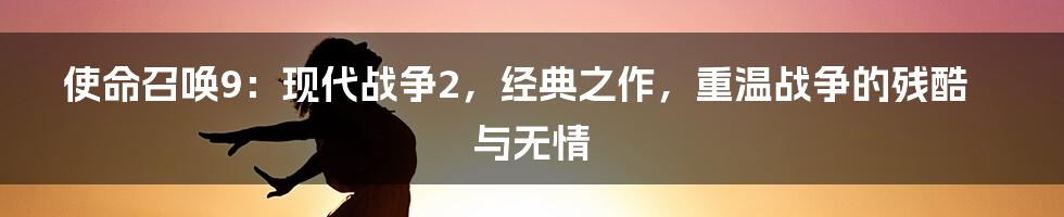 使命召唤9:现代战争2,经典之作,重温战争的残酷与无情
