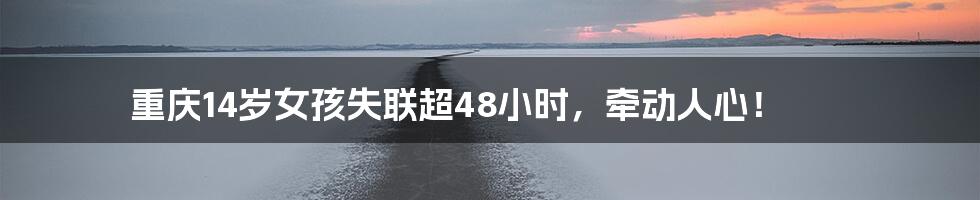 重庆14岁女孩失联超48小时,牵动人心!