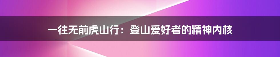 一往无前虎山行:登山爱好者的精神内核