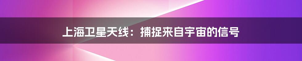 上海卫星天线:捕捉来自宇宙的信号