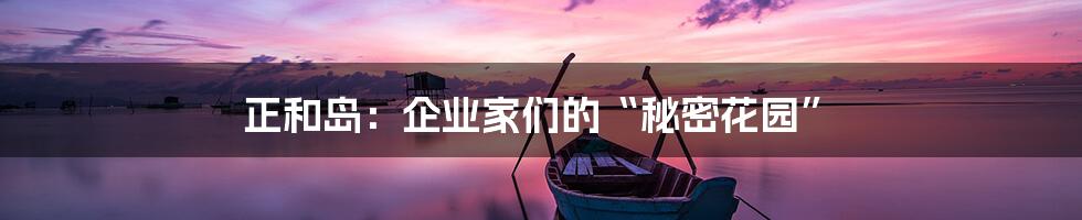 正和岛:企业家们的“秘密花园”