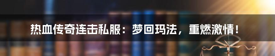 热血传奇连击私服:梦回玛法,重燃激情!