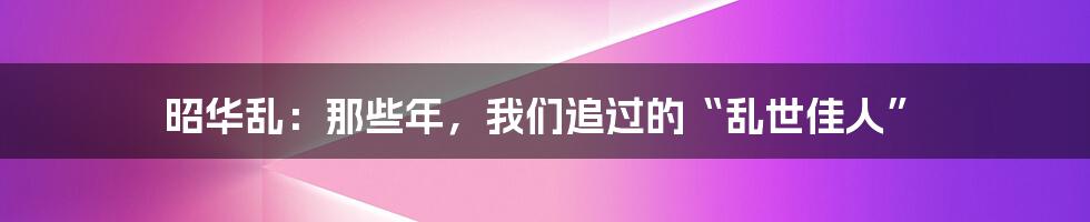 昭华乱:那些年,我们追过的“乱世佳人”