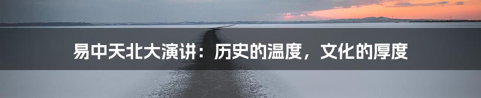 易中天北大演讲:历史的温度,文化的厚度