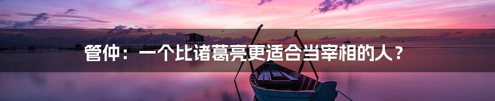 管仲:一个比诸葛亮更适合当宰相的人?