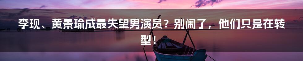 李现、黄景瑜成最失望男演员?别闹了,他们只是在转型!