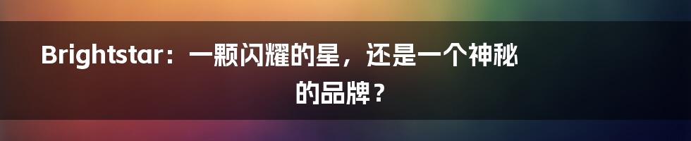 Brightstar:一颗闪耀的星,还是一个神秘的品牌?