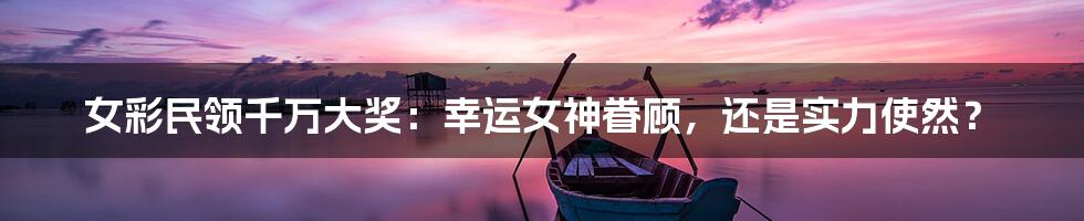 女彩民领千万大奖:幸运女神眷顾,还是实力使然?