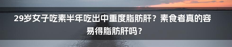 29岁女子吃素半年吃出中重度脂肪肝?素食者真的容易得脂肪肝吗?