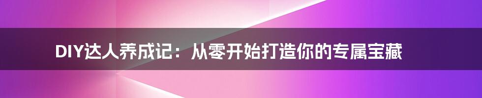 DIY达人养成记:从零开始打造你的专属宝藏