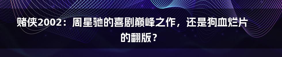 赌侠2002:周星驰的喜剧巅峰之作,还是狗血烂片的翻版?