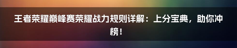 王者荣耀巅峰赛荣耀战力规则详解:上分宝典,助你冲榜!