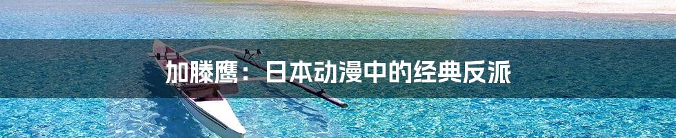 加滕鹰:日本动漫中的经典反派