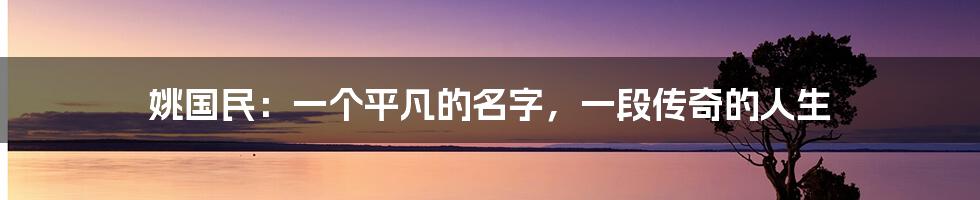 姚国民:一个平凡的名字,一段传奇的人生