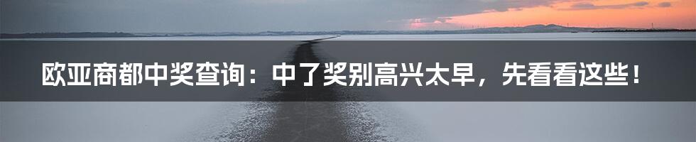 欧亚商都中奖查询:中了奖别高兴太早,先看看这些!