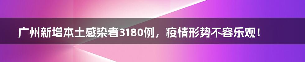 广州新增本土感染者3180例,疫情形势不容乐观!