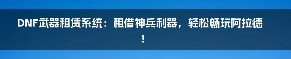 DNF武器租赁系统:租借神兵利器,轻松畅玩阿拉德!