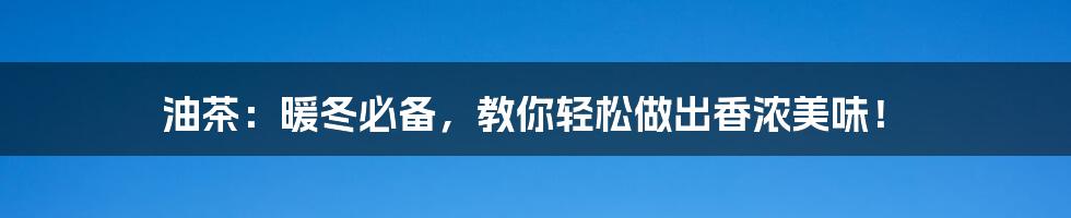 油茶:暖冬必备,教你轻松做出香浓美味!
