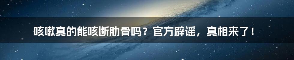 咳嗽真的能咳断肋骨吗?官方辟谣,真相来了!