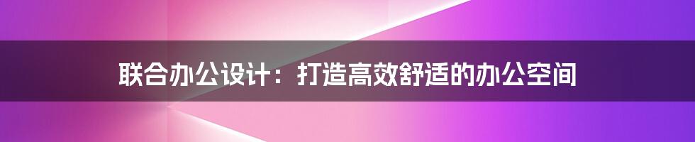 联合办公设计:打造高效舒适的办公空间