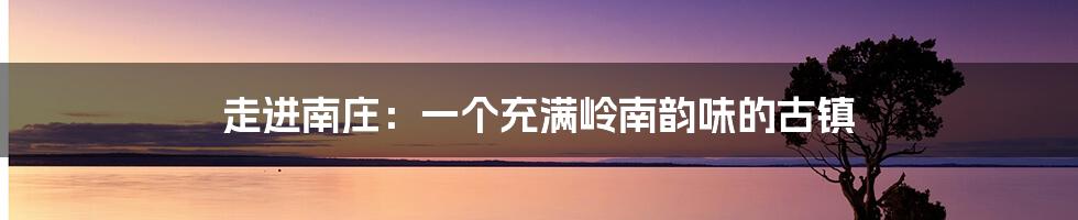 走进南庄:一个充满岭南韵味的古镇