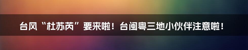台风“杜苏芮”要来啦!台闽粤三地小伙伴注意啦!