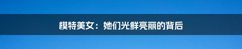 模特美女:她们光鲜亮丽的背后
