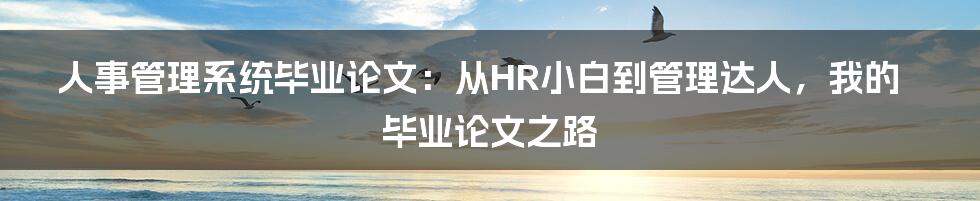 人事管理系统毕业论文:从HR小白到管理达人,我的毕业论文之路