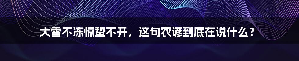 大雪不冻惊蛰不开,这句农谚到底在说什么?