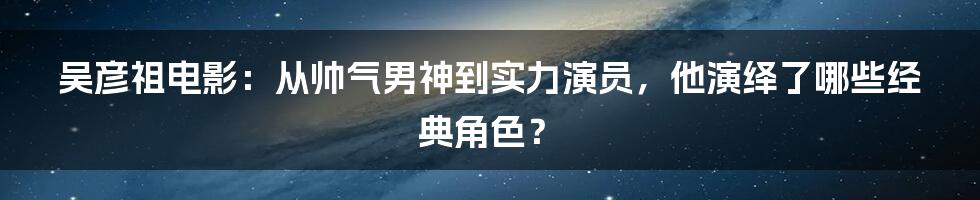 吴彦祖电影:从帅气男神到实力演员,他演绎了哪些经典角色?