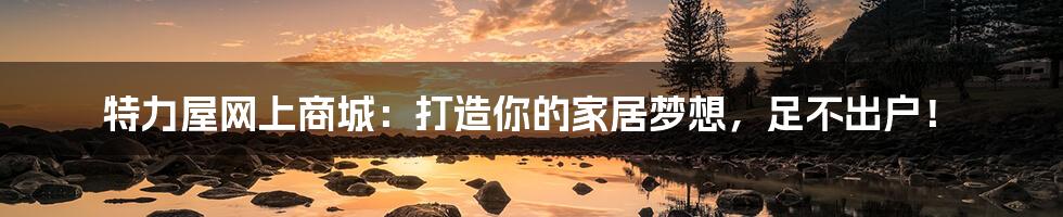 特力屋网上商城:打造你的家居梦想,足不出户!