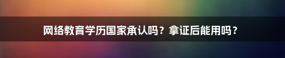 网络教育学历国家承认吗?拿证后能用吗?