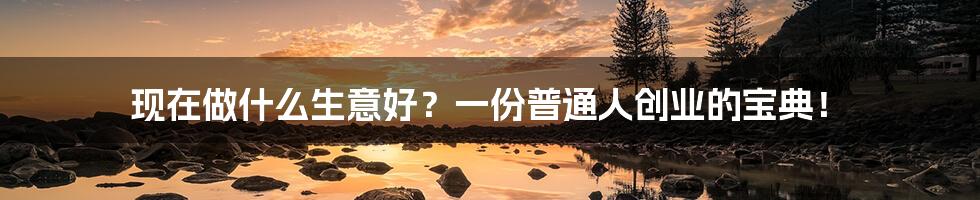 现在做什么生意好？一份普通人创业的宝典！