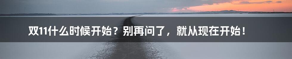 双11什么时候开始?别再问了,就从现在开始!
