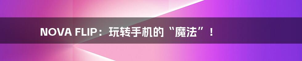 NOVA FLIP：玩转手机的“魔法”！
