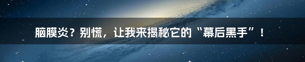 脑膜炎?别慌,让我来揭秘它的“幕后黑手”!