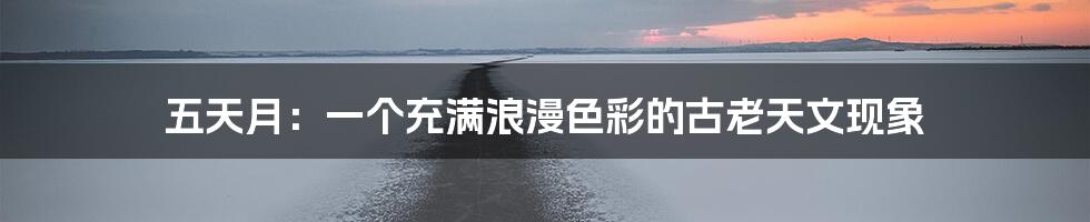 五天月:一个充满浪漫色彩的古老天文现象