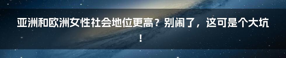亚洲和欧洲女性社会地位更高?别闹了,这可是个大坑!